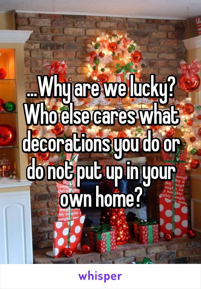 ...Why are we lucky? Who else cares what decorations you do or do not put up in your own home?
