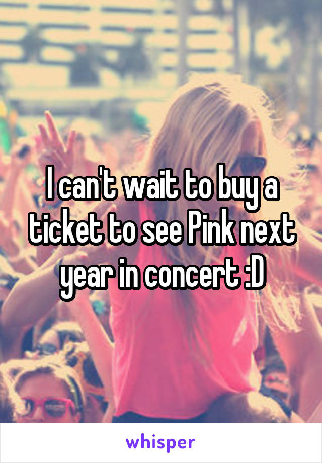 I can't wait to buy a ticket to see Pink next year in concert :D