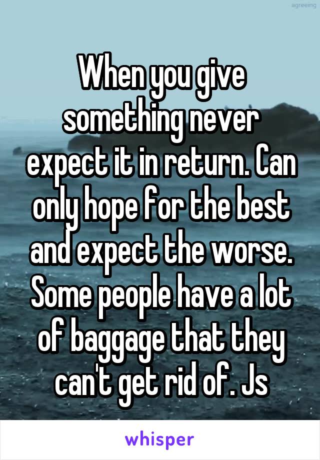 When you give something never expect it in return. Can only hope for the best and expect the worse. Some people have a lot of baggage that they can't get rid of. Js