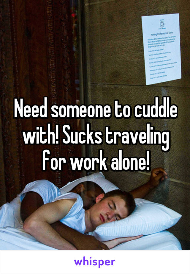 Need someone to cuddle with! Sucks traveling for work alone!