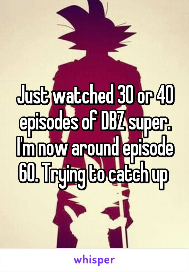 Just watched 30 or 40 episodes of DBZ super. I'm now around episode 60. Trying to catch up 