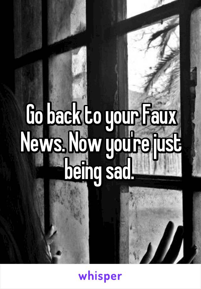 Go back to your Faux News. Now you're just being sad. 