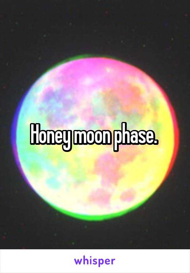 Honey moon phase. 