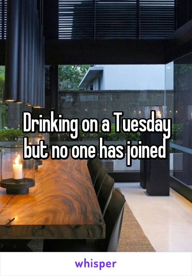 Drinking on a Tuesday but no one has joined 