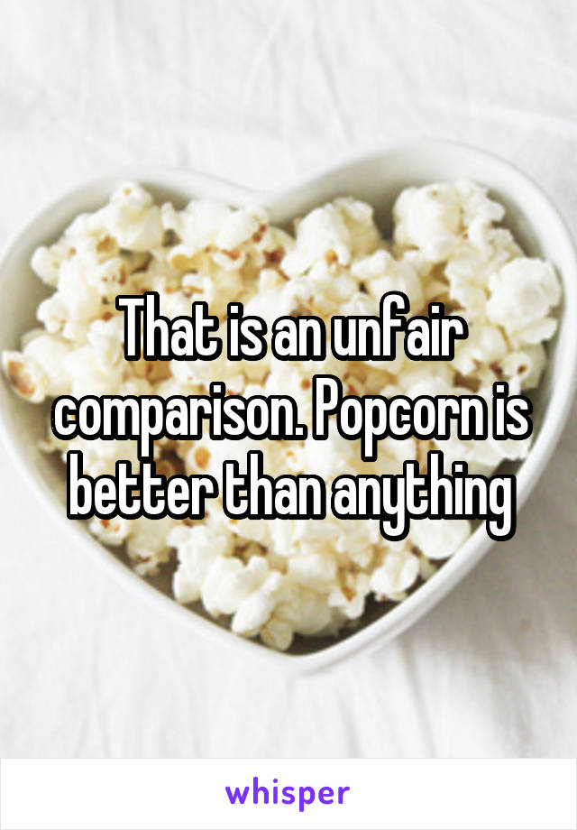 That is an unfair comparison. Popcorn is better than anything