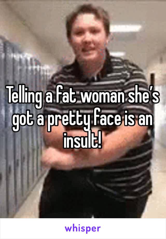 Telling a fat woman she’s got a pretty face is an insult!