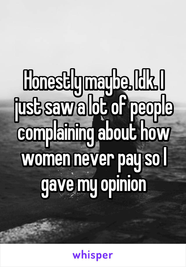 Honestly maybe. Idk. I just saw a lot of people complaining about how women never pay so I gave my opinion