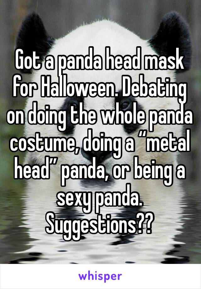 Got a panda head mask for Halloween. Debating on doing the whole panda costume, doing a “metal head” panda, or being a sexy panda.
Suggestions??