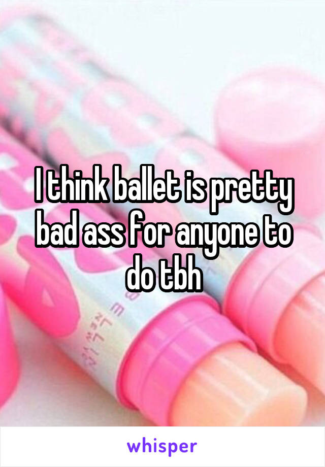 I think ballet is pretty bad ass for anyone to do tbh