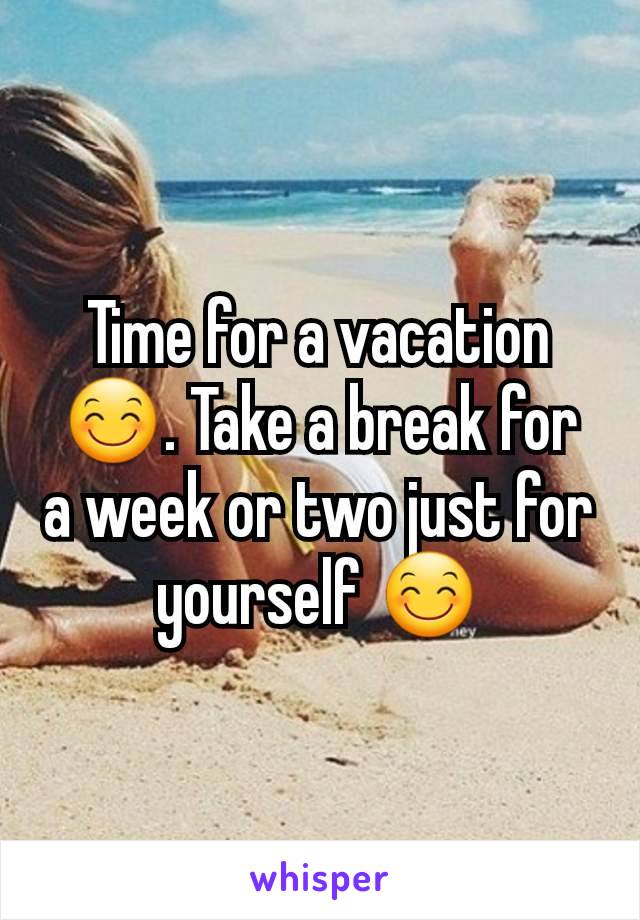 Time for a vacation 😊. Take a break for a week or two just for yourself 😊