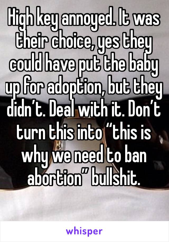 High key annoyed. It was their choice, yes they could have put the baby up for adoption, but they didn’t. Deal with it. Don’t turn this into “this is why we need to ban abortion” bullshit. 