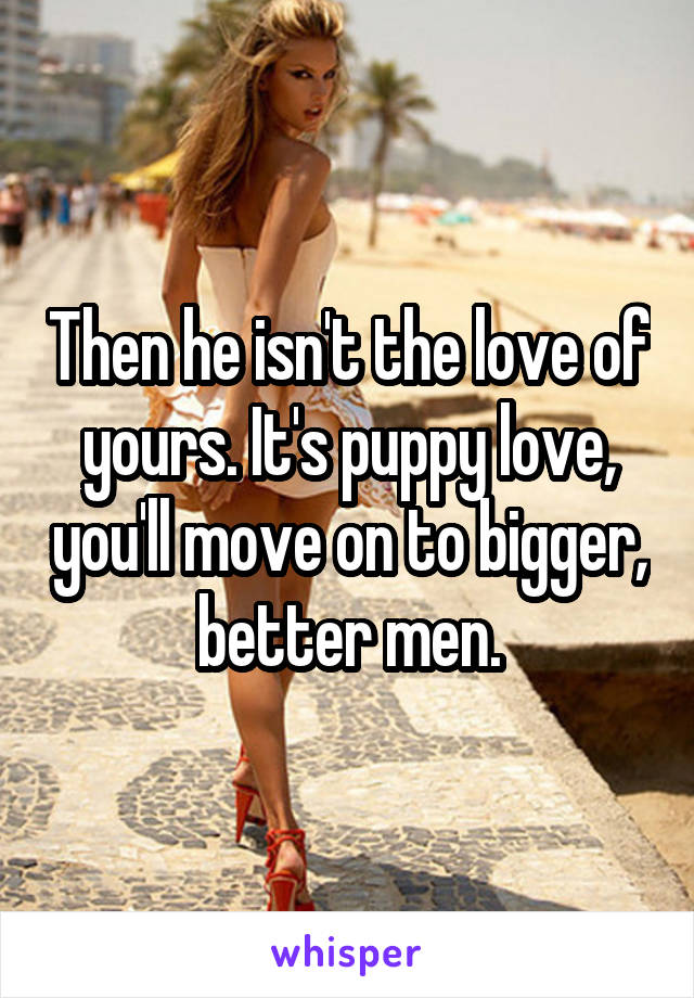 Then he isn't the love of yours. It's puppy love, you'll move on to bigger, better men.