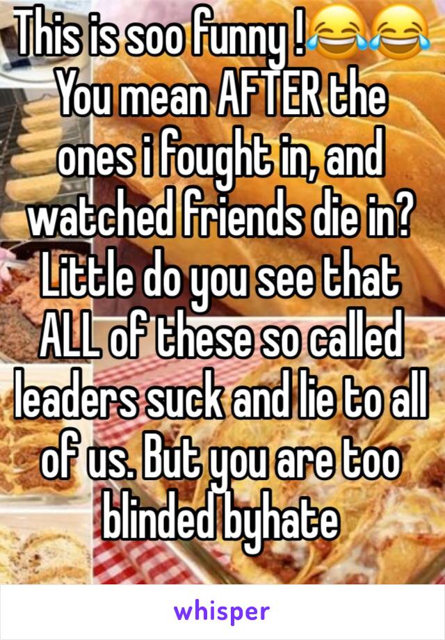 This is soo funny !😂😂
You mean AFTER the ones i fought in, and watched friends die in?
Little do you see that ALL of these so called leaders suck and lie to all of us. But you are too blinded byhate