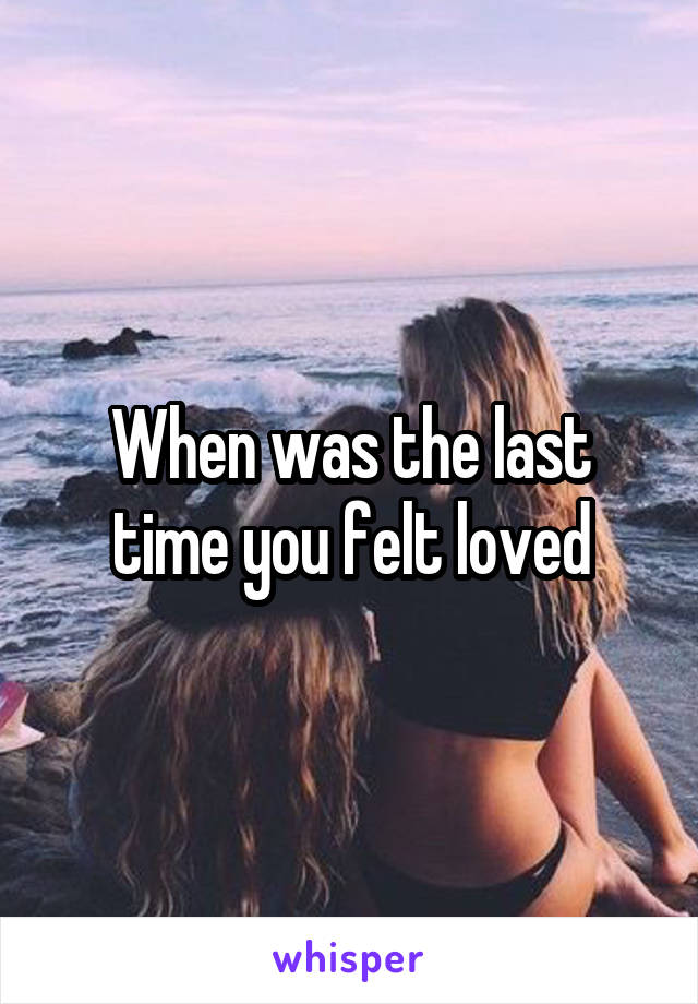 When was the last time you felt loved