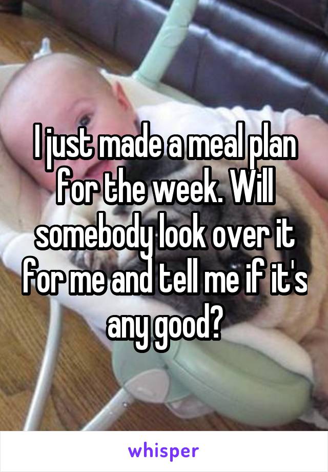 I just made a meal plan for the week. Will somebody look over it for me and tell me if it's any good?