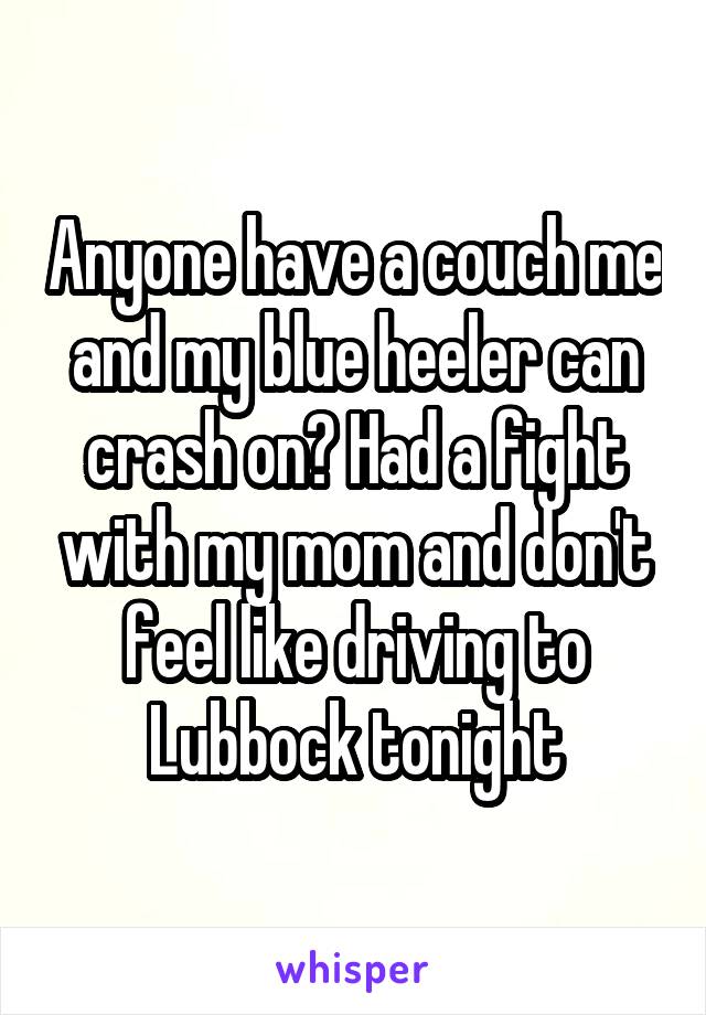 Anyone have a couch me and my blue heeler can crash on? Had a fight with my mom and don't feel like driving to Lubbock tonight