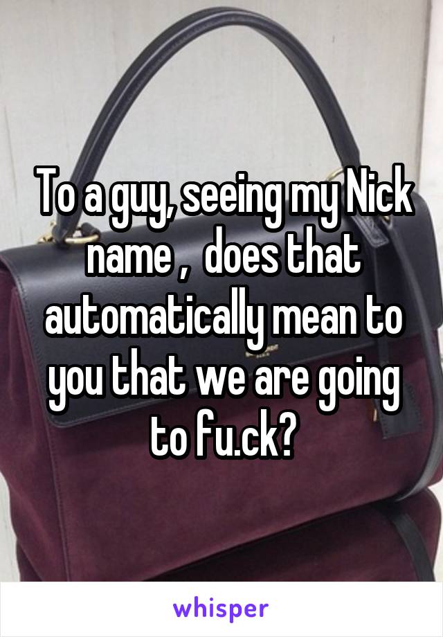 To a guy, seeing my Nick name ,  does that automatically mean to you that we are going to fu.ck?