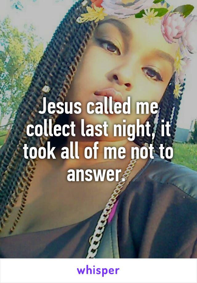 Jesus called me collect last night, it took all of me not to answer. 