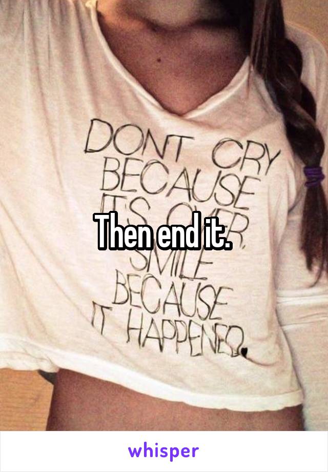 Then end it. 