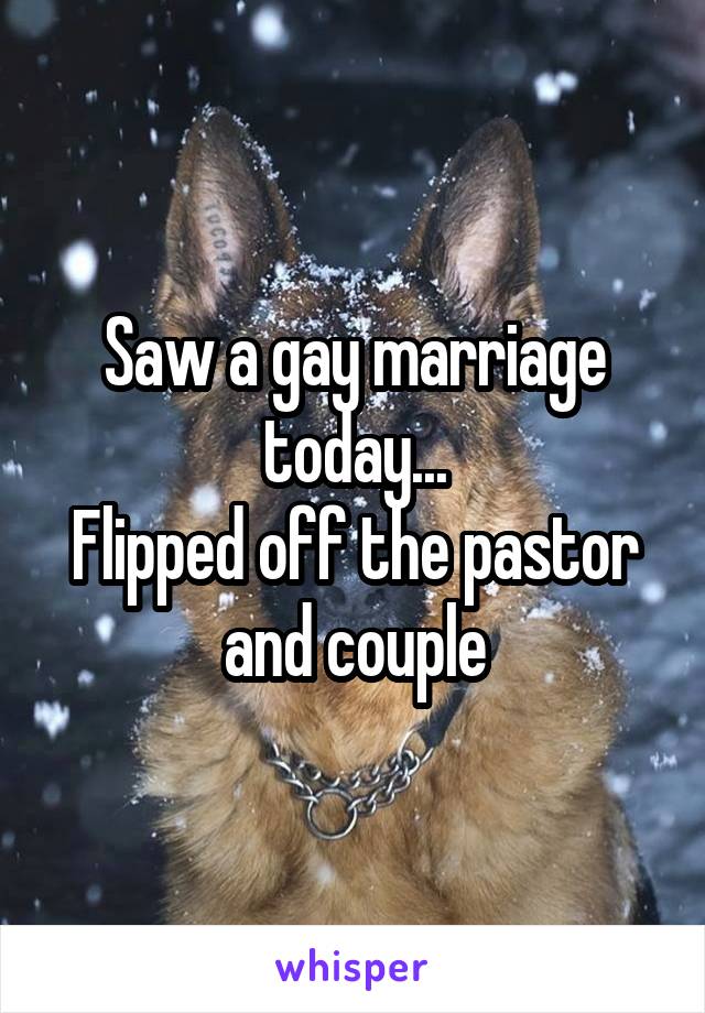 Saw a gay marriage today...
Flipped off the pastor and couple