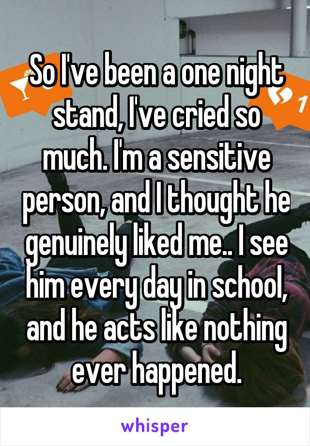 So I've been a one night stand, I've cried so much. I'm a sensitive person, and I thought he genuinely liked me.. I see him every day in school, and he acts like nothing ever happened.