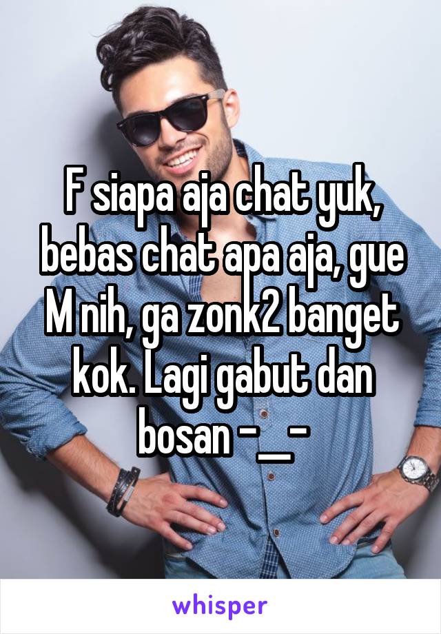 F siapa aja chat yuk, bebas chat apa aja, gue M nih, ga zonk2 banget kok. Lagi gabut dan bosan -__-