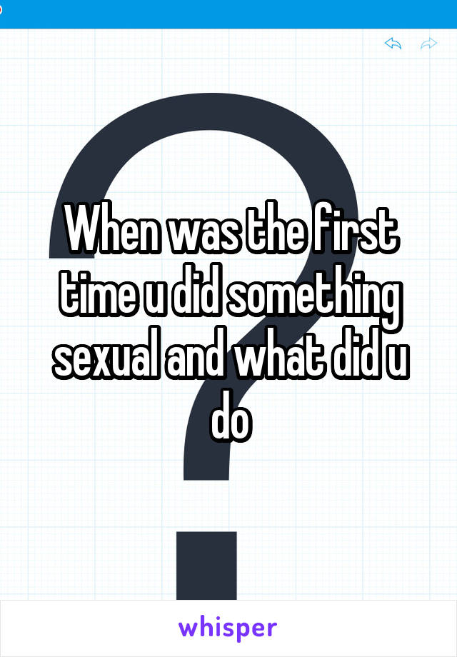 When was the first time u did something sexual and what did u do