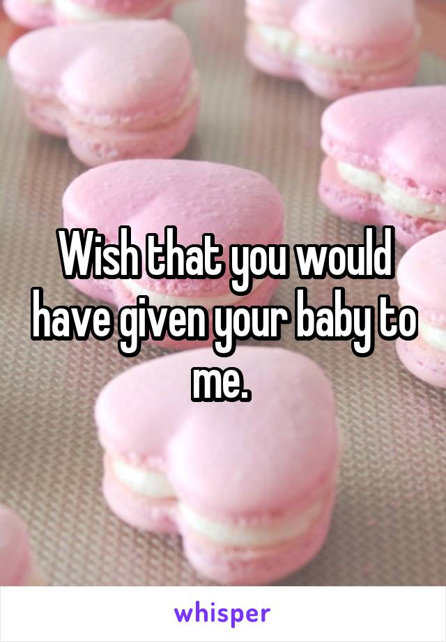 Wish that you would have given your baby to me. 