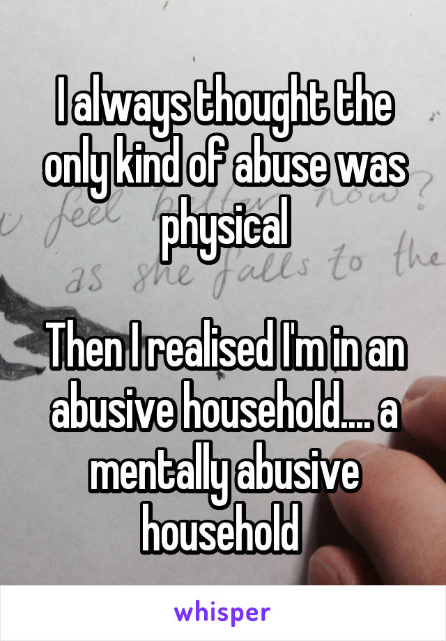 I always thought the only kind of abuse was physical

Then I realised I'm in an abusive household.... a mentally abusive household 