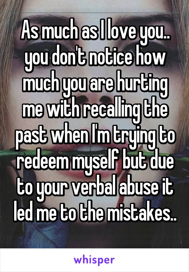 As much as I love you.. you don't notice how much you are hurting me with recalling the past when I'm trying to redeem myself but due to your verbal abuse it led me to the mistakes.. 