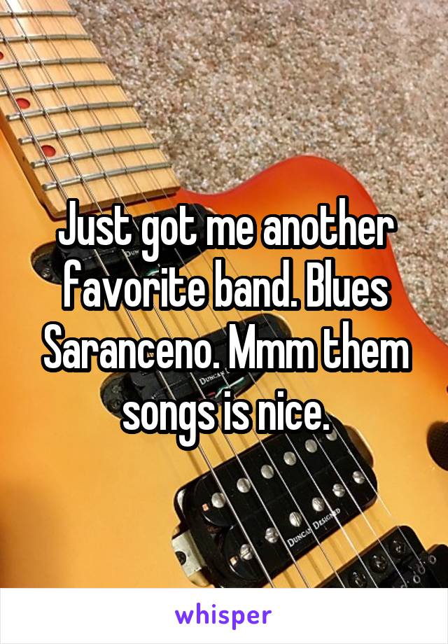 Just got me another favorite band. Blues Saranceno. Mmm them songs is nice.