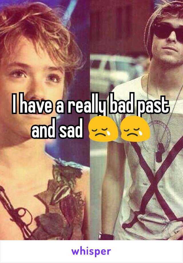 I have a really bad past and sad 😢😢