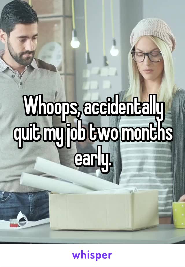 Whoops, accidentally quit my job two months early.