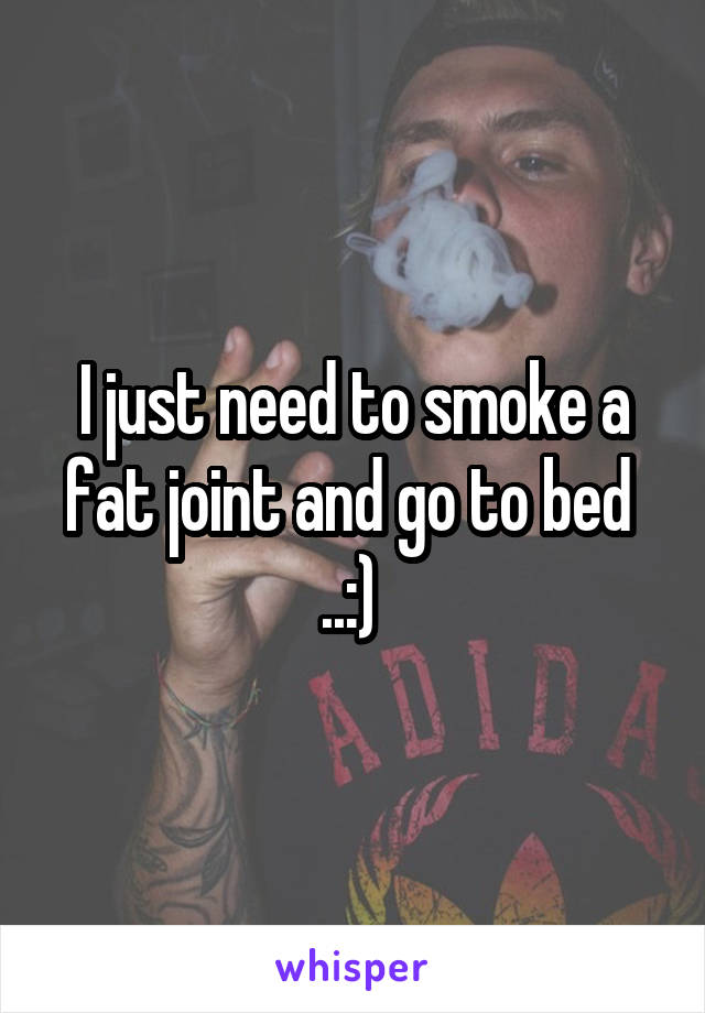 I just need to smoke a fat joint and go to bed  ..:) 