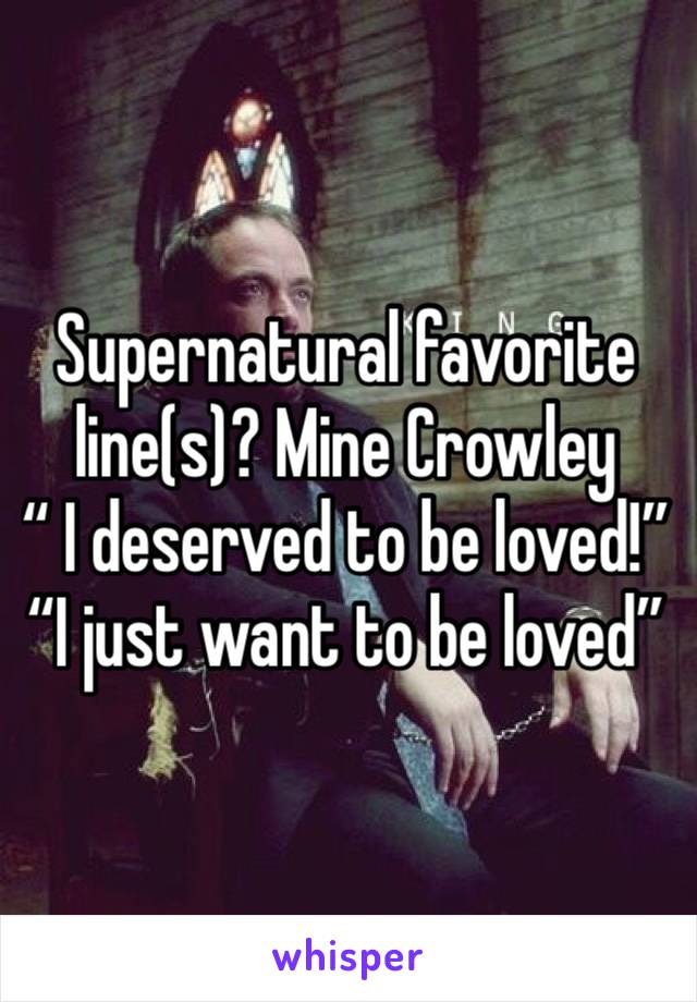 Supernatural favorite line(s)? Mine Crowley 
“ I deserved to be loved!”
“I just want to be loved”