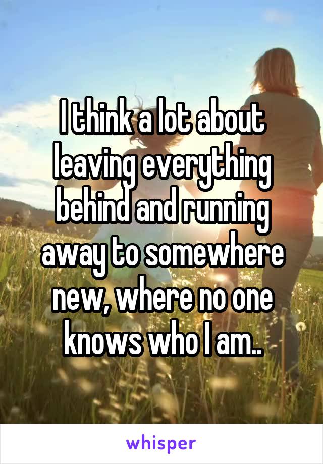 I think a lot about leaving everything behind and running away to somewhere new, where no one knows who I am..