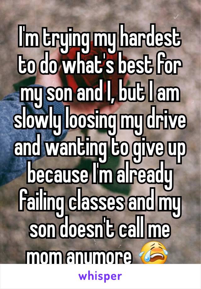 I'm trying my hardest to do what's best for my son and I, but I am slowly loosing my drive and wanting to give up because I'm already failing classes and my son doesn't call me mom anymore 😭 