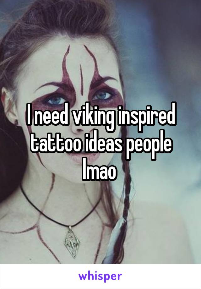 I need viking inspired tattoo ideas people lmao 