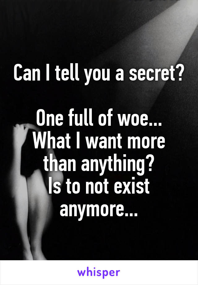 Can I tell you a secret? 
One full of woe...
What I want more than anything?
Is to not exist anymore...