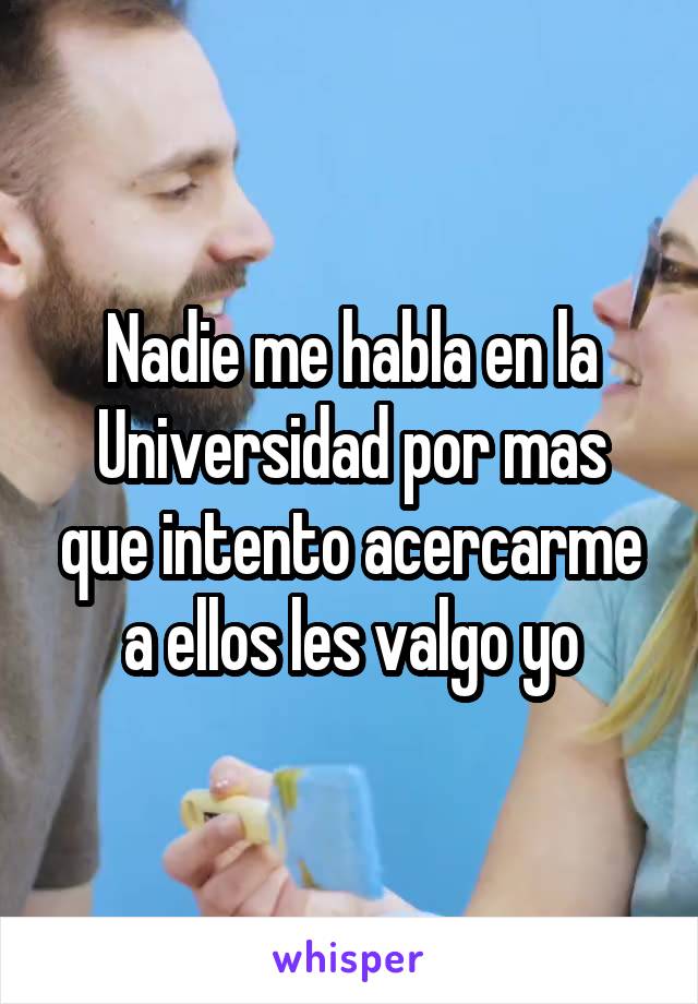 Nadie me habla en la Universidad por mas que intento acercarme a ellos les valgo yo