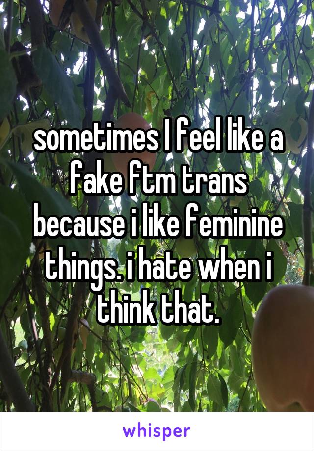 sometimes I feel like a fake ftm trans because i like feminine things. i hate when i think that.