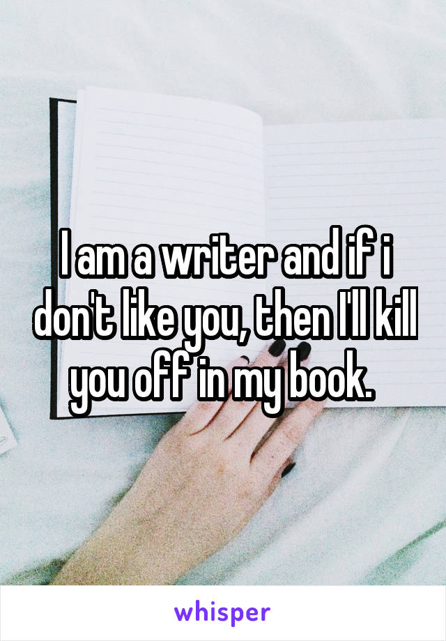 I am a writer and if i don't like you, then I'll kill you off in my book. 