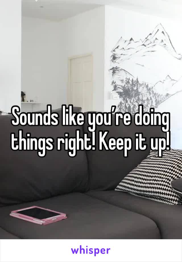 Sounds like you’re doing things right! Keep it up!