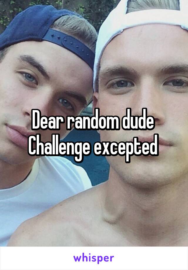 Dear random dude 
Challenge excepted 