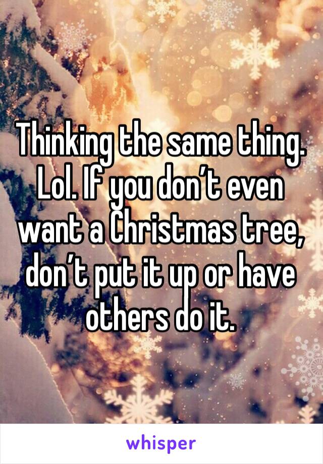 Thinking the same thing. Lol. If you don’t even want a Christmas tree, don’t put it up or have others do it. 