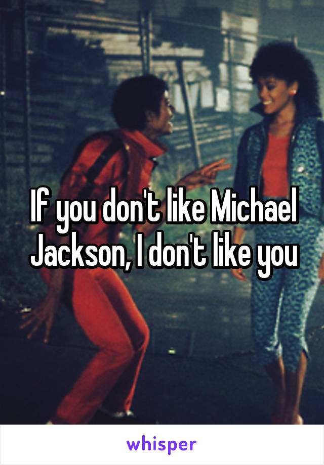 If you don't like Michael Jackson, I don't like you