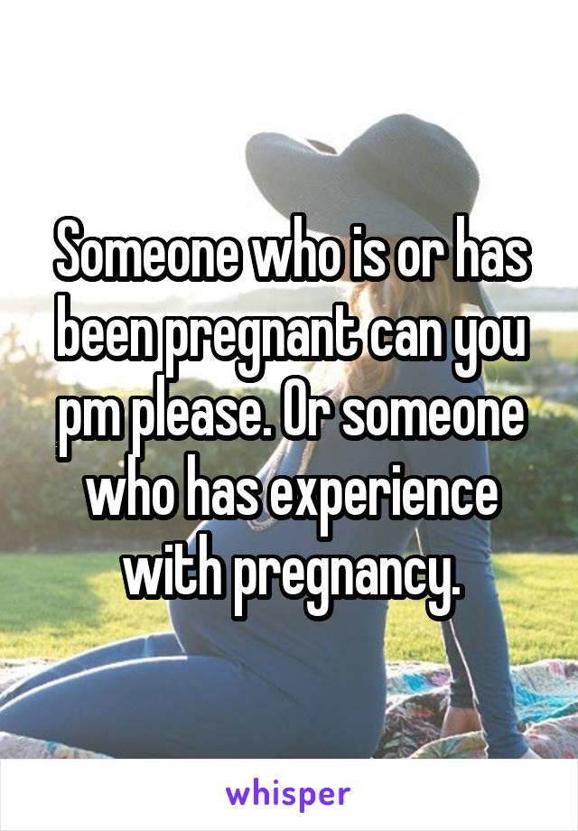 Someone who is or has been pregnant can you pm please. Or someone who has experience with pregnancy.