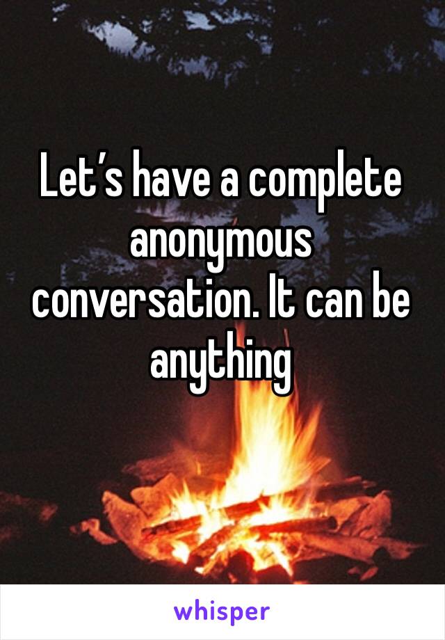 Let’s have a complete anonymous conversation. It can be anything 