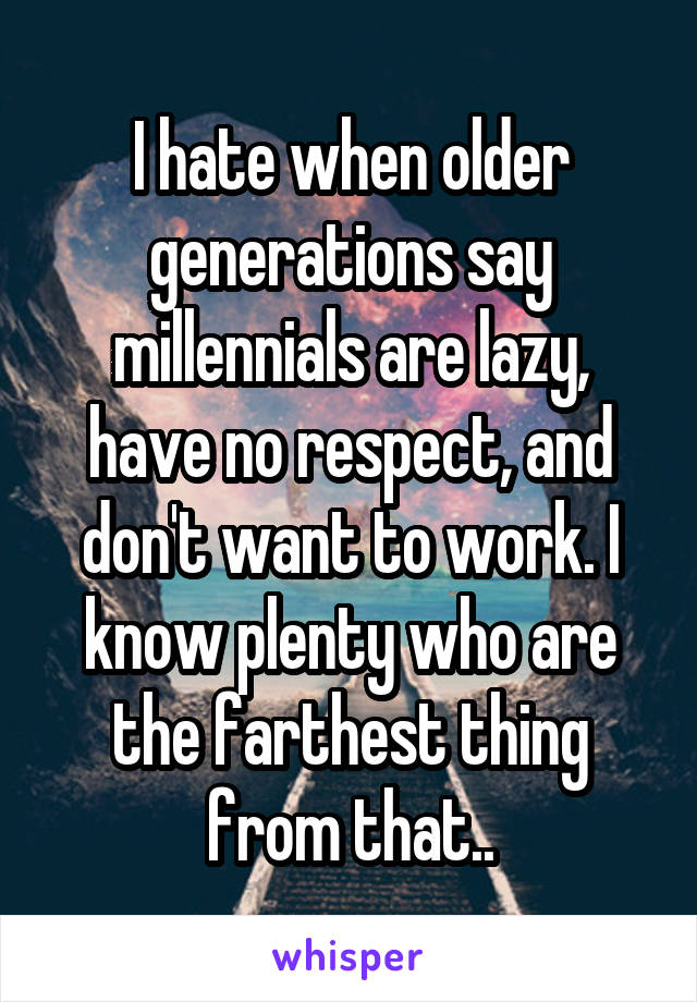 I hate when older generations say millennials are lazy, have no respect, and don't want to work. I know plenty who are the farthest thing from that..