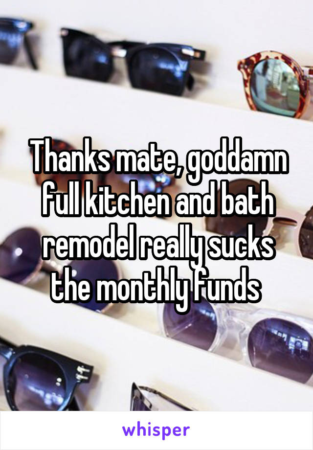 Thanks mate, goddamn full kitchen and bath remodel really sucks the monthly funds 